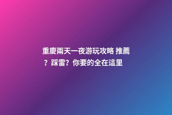 重慶兩天一夜游玩攻略 推薦？踩雷？你要的全在這里